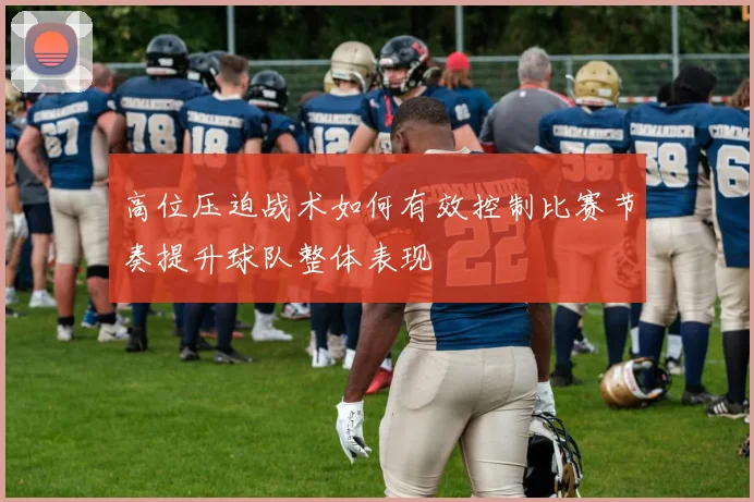 高位压迫战术如何有效控制比赛节奏提升球队整体表现