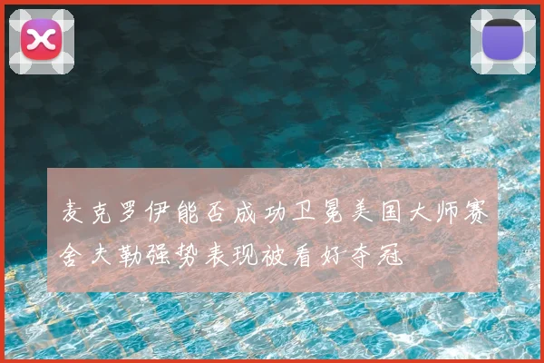 麦克罗伊能否成功卫冕美国大师赛舍夫勒强势表现被看好夺冠
