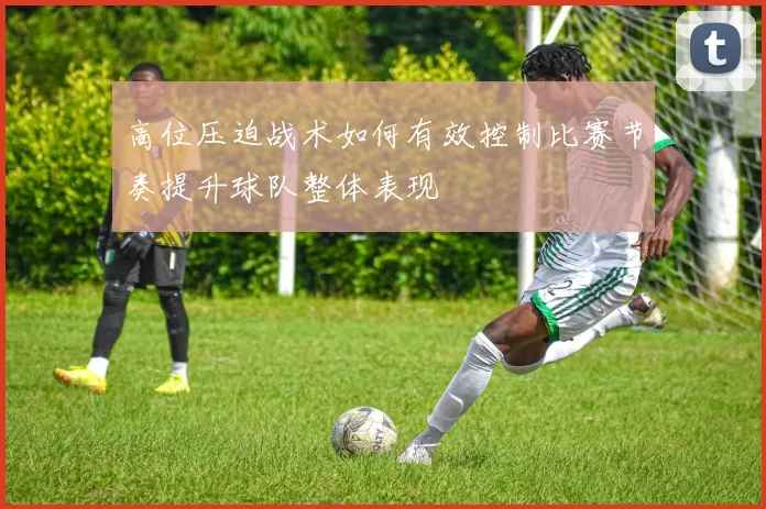 高位压迫战术如何有效控制比赛节奏提升球队整体表现