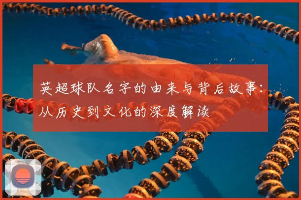 英超球队名字的由来与背后故事：从历史到文化的深度解读