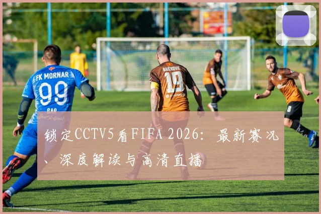 锁定CCTV5看FIFA 2026：最新赛况、深度解读与高清直播