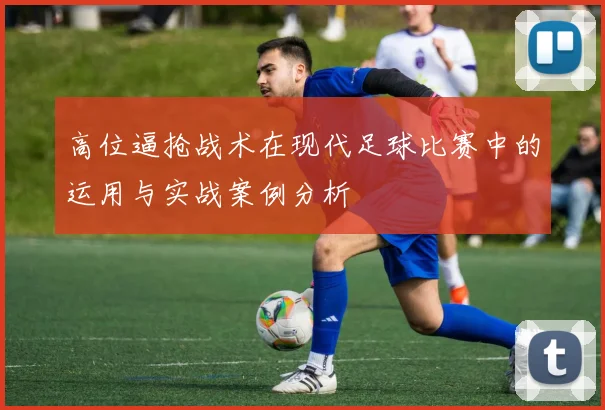 高位逼抢战术在现代足球比赛中的运用与实战案例分析